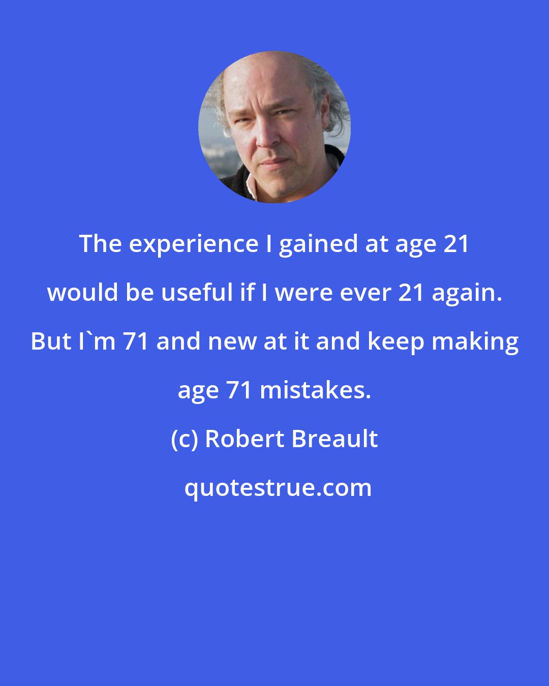 Robert Breault: The experience I gained at age 21 would be useful if I were ever 21 again. But I'm 71 and new at it and keep making age 71 mistakes.