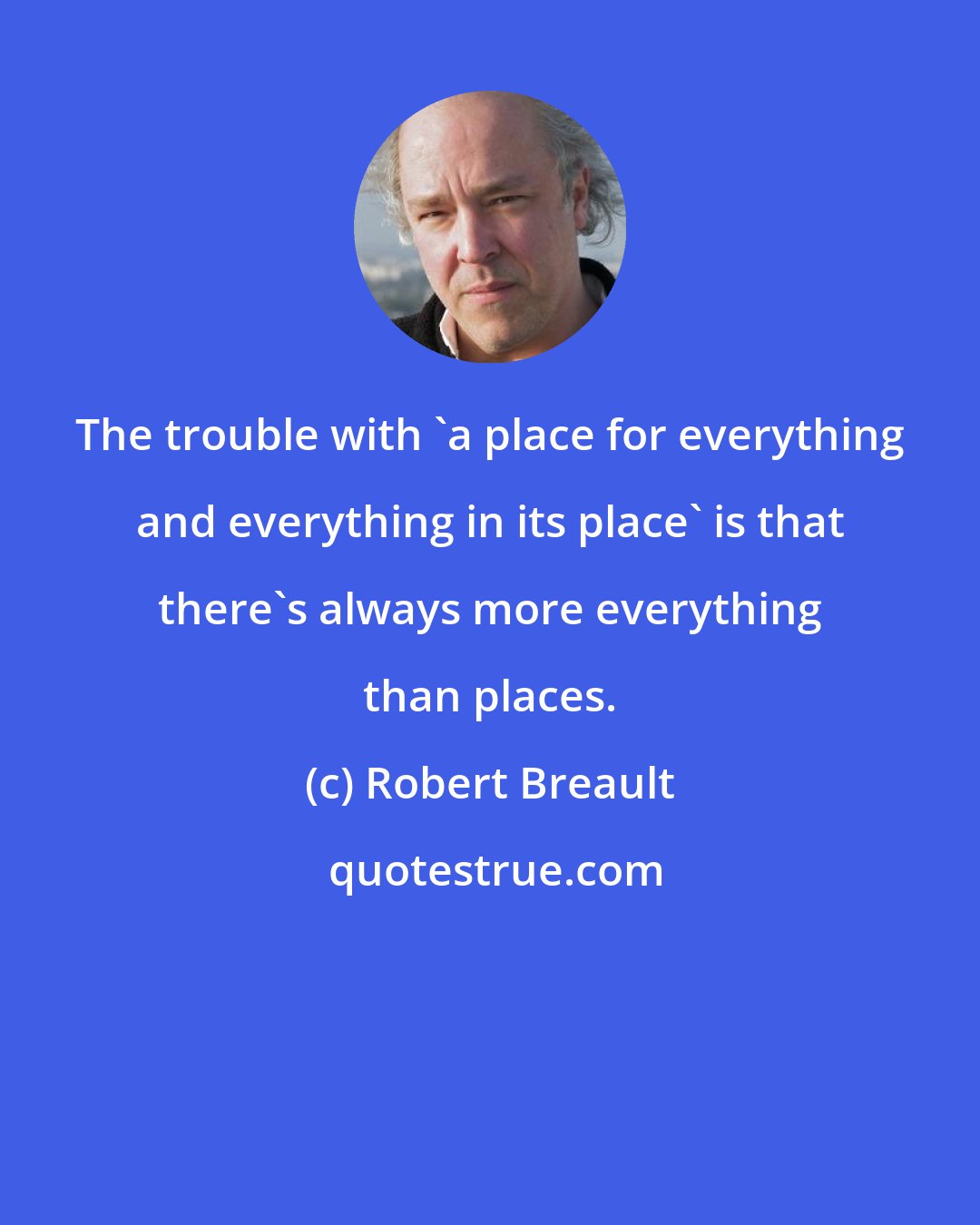 Robert Breault: The trouble with 'a place for everything and everything in its place' is that there's always more everything than places.