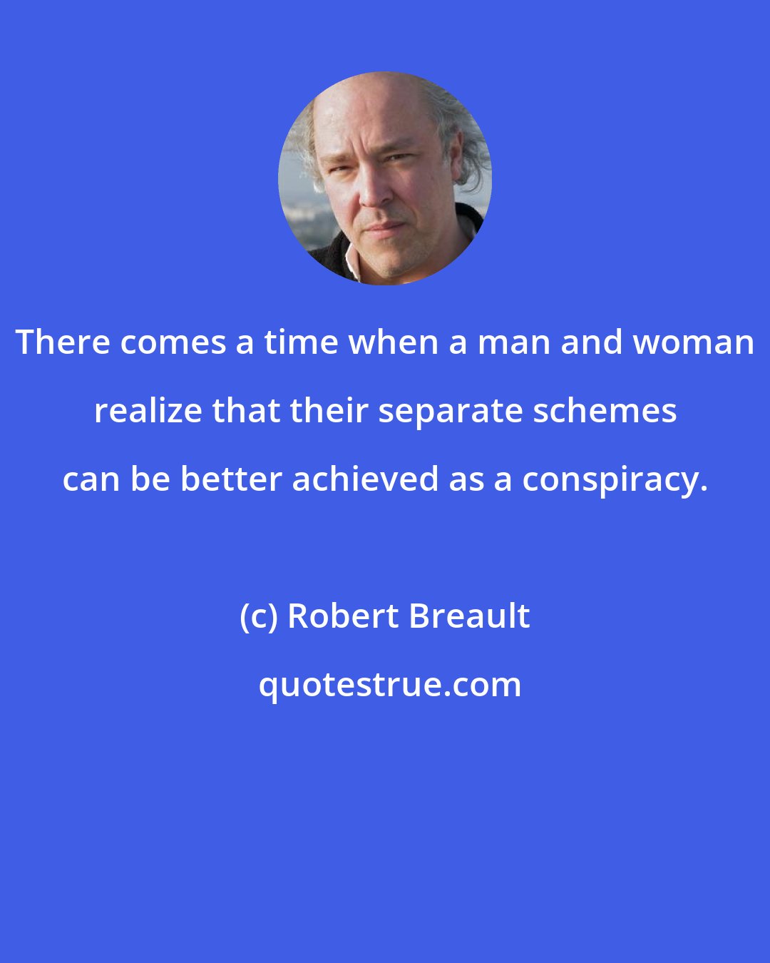 Robert Breault: There comes a time when a man and woman realize that their separate schemes can be better achieved as a conspiracy.