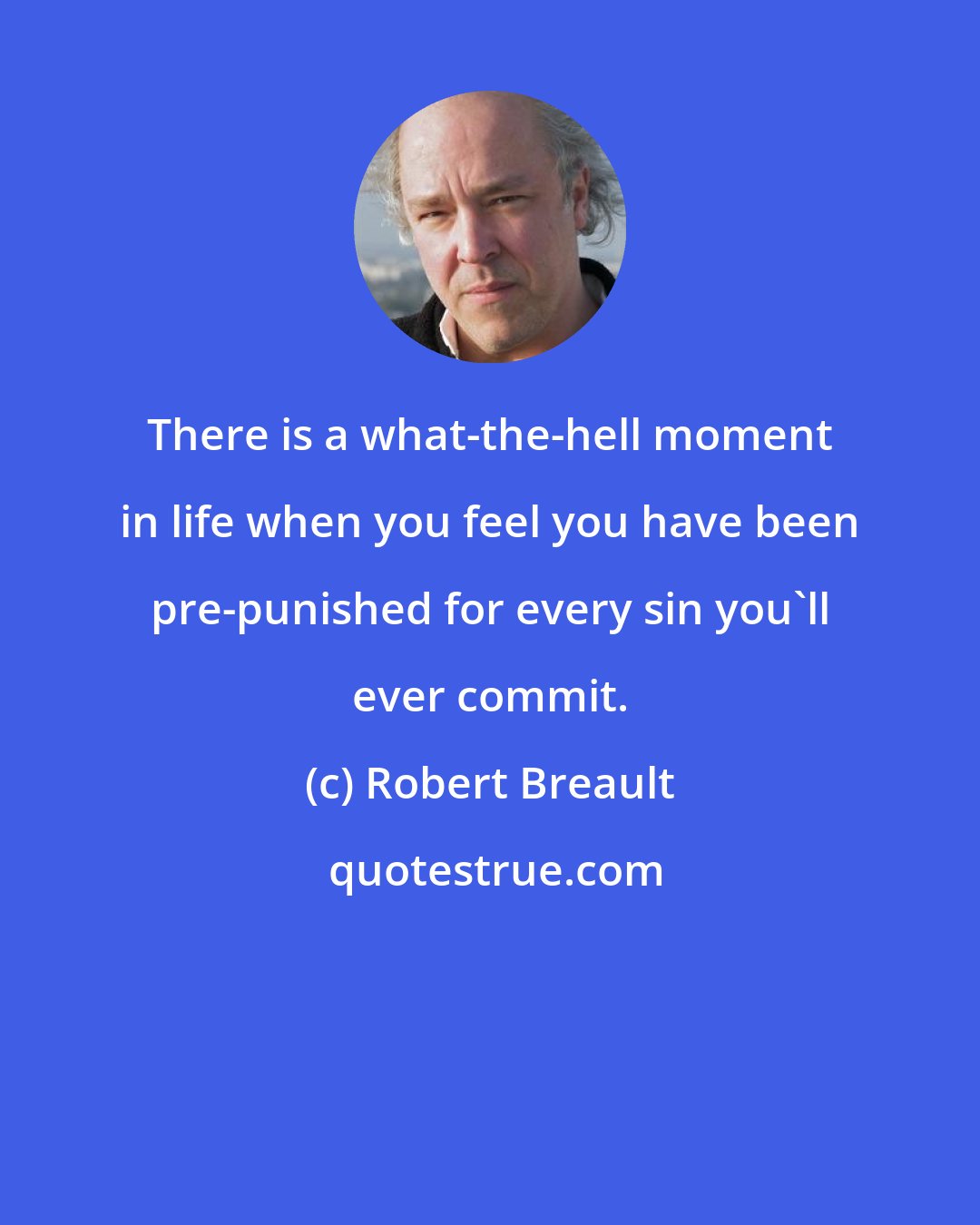 Robert Breault: There is a what-the-hell moment in life when you feel you have been pre-punished for every sin you'll ever commit.