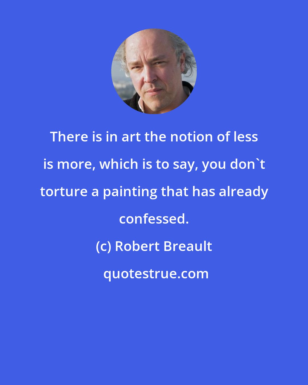 Robert Breault: There is in art the notion of less is more, which is to say, you don't torture a painting that has already confessed.