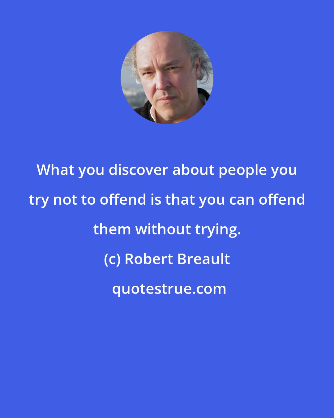 Robert Breault: What you discover about people you try not to offend is that you can offend them without trying.