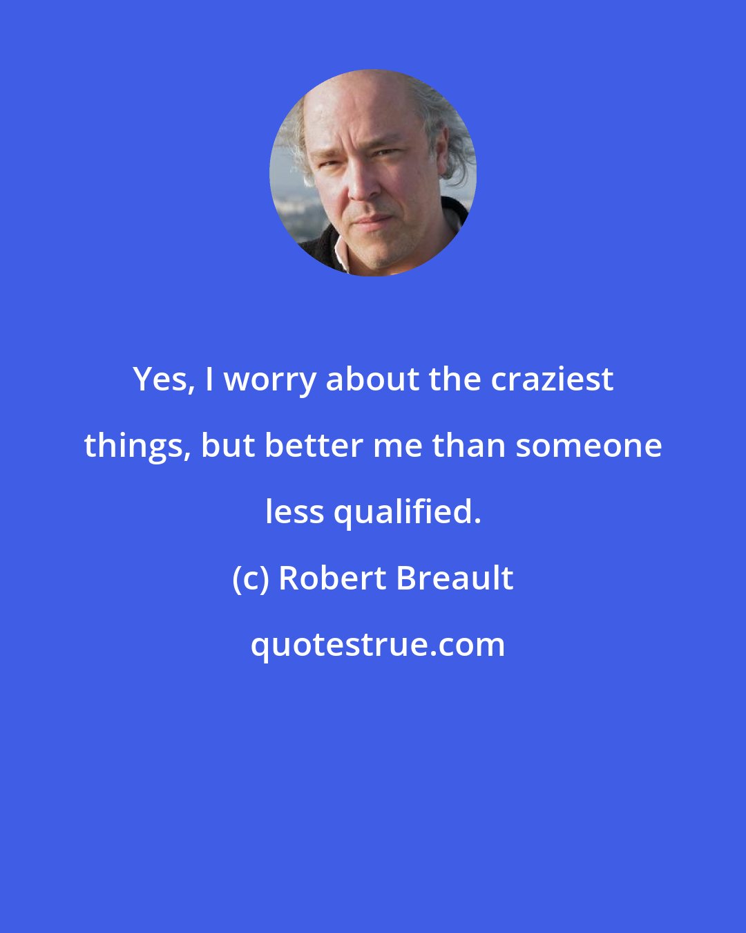 Robert Breault: Yes, I worry about the craziest things, but better me than someone less qualified.