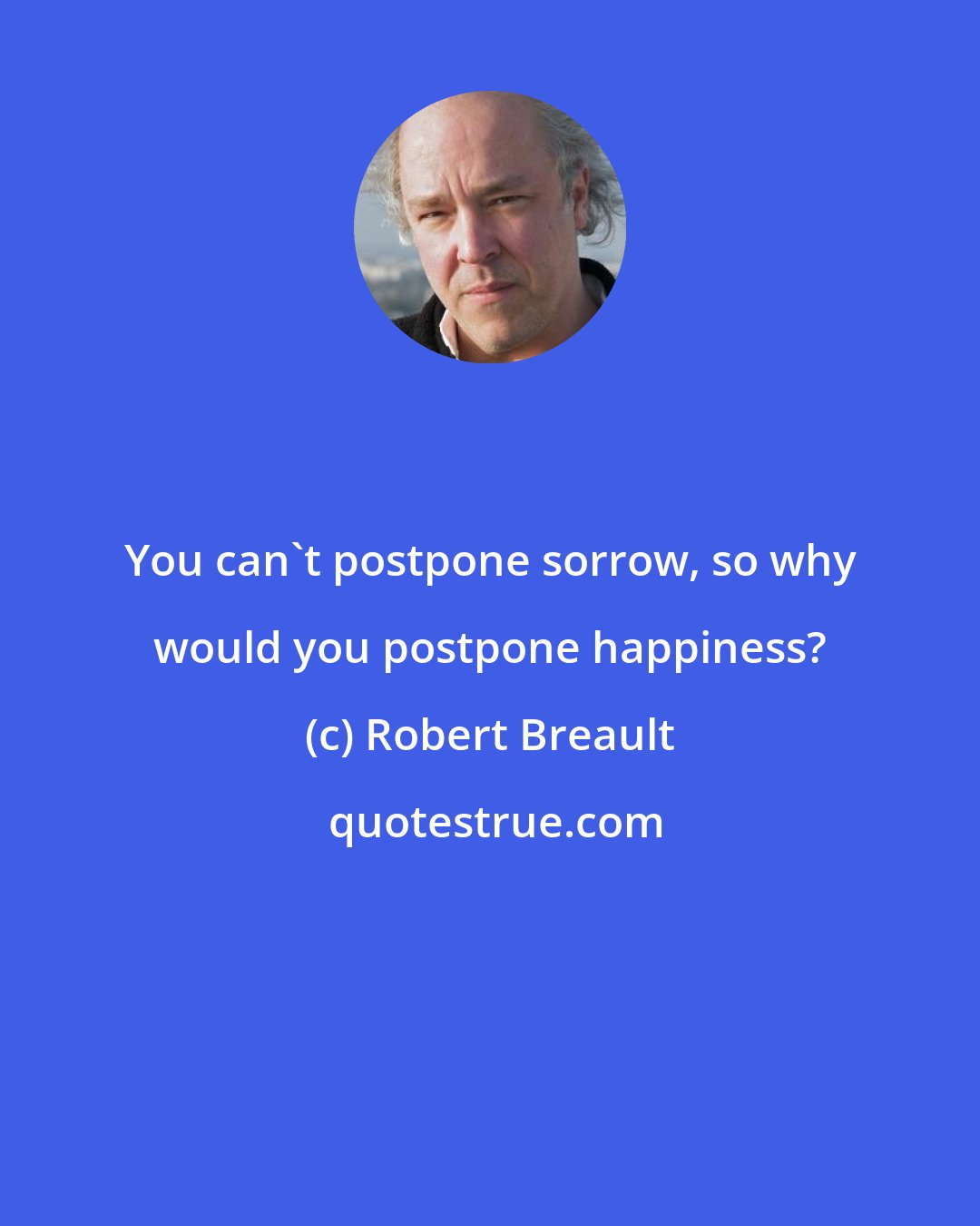 Robert Breault: You can't postpone sorrow, so why would you postpone happiness?