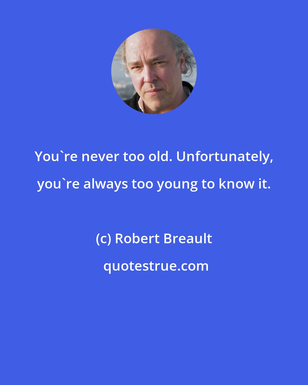 Robert Breault: You're never too old. Unfortunately, you're always too young to know it.