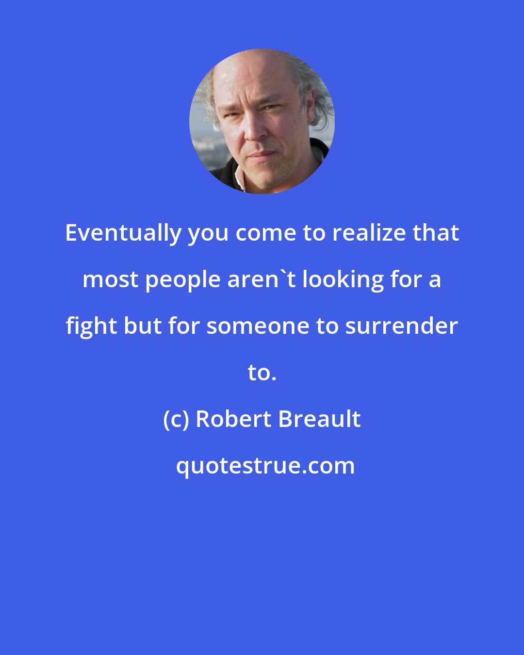 Robert Breault: Eventually you come to realize that most people aren't looking for a fight but for someone to surrender to.