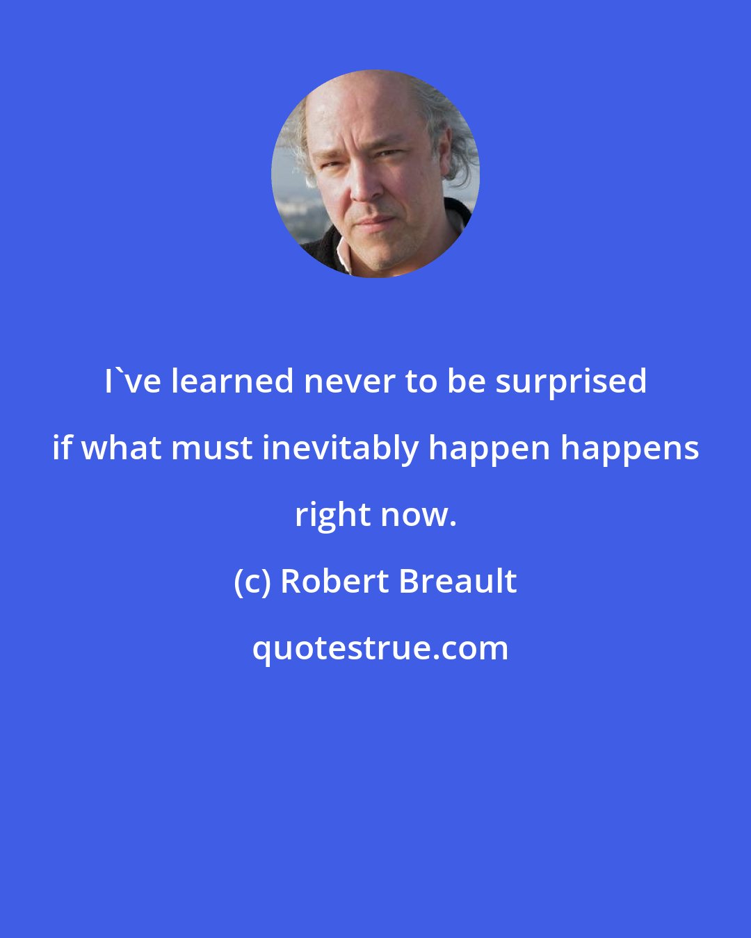 Robert Breault: I've learned never to be surprised if what must inevitably happen happens right now.