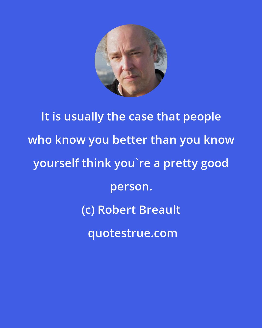 Robert Breault: It is usually the case that people who know you better than you know yourself think you're a pretty good person.