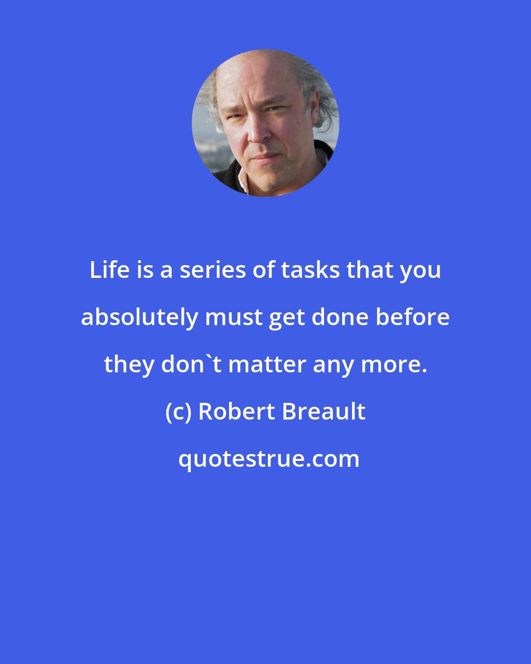 Robert Breault: Life is a series of tasks that you absolutely must get done before they don't matter any more.