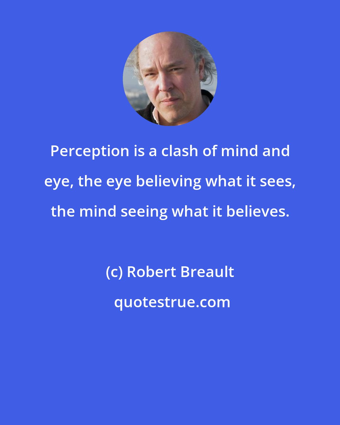 Robert Breault: Perception is a clash of mind and eye, the eye believing what it sees, the mind seeing what it believes.