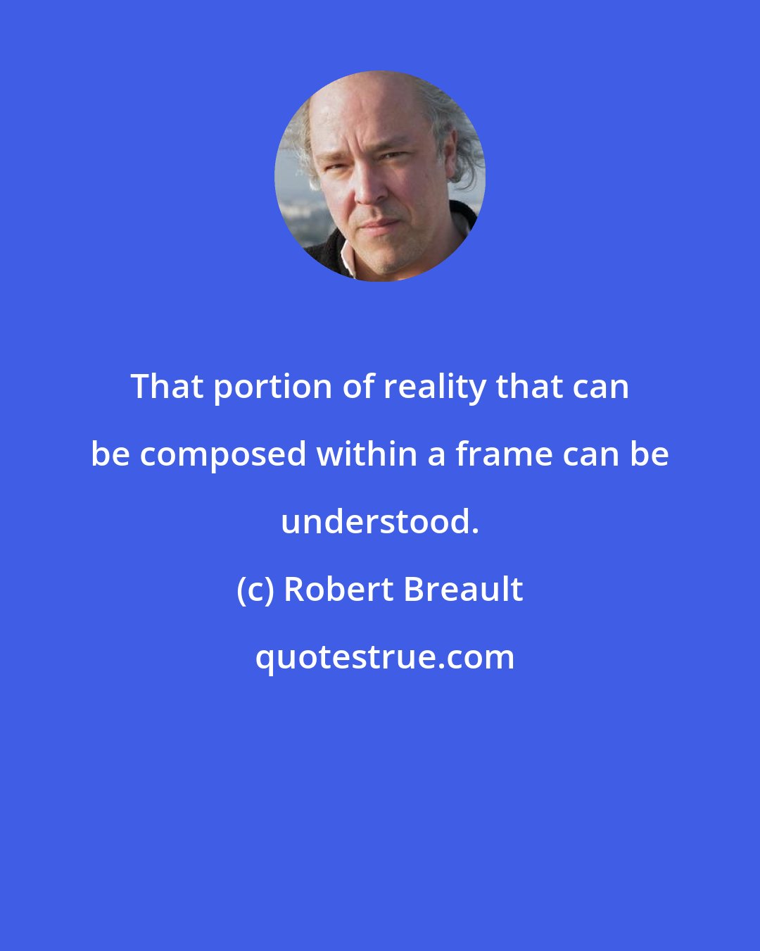 Robert Breault: That portion of reality that can be composed within a frame can be understood.