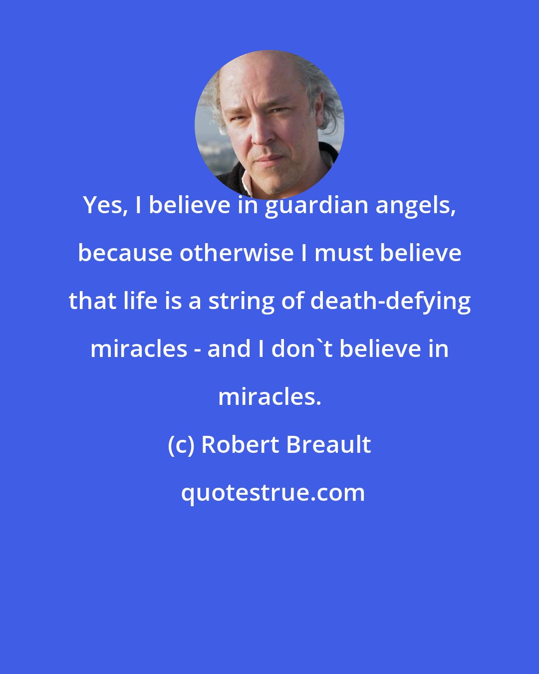 Robert Breault: Yes, I believe in guardian angels, because otherwise I must believe that life is a string of death-defying miracles - and I don't believe in miracles.