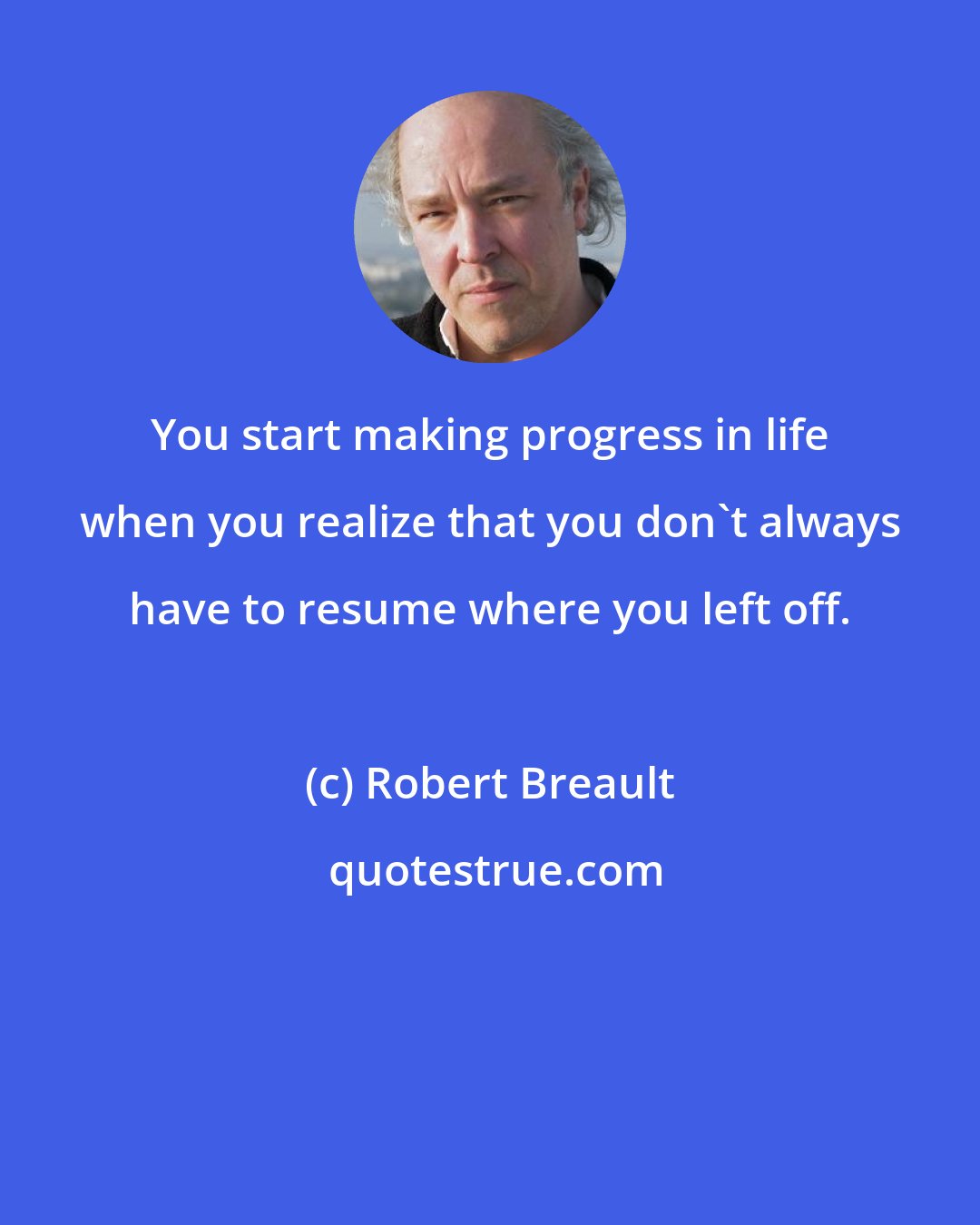 Robert Breault: You start making progress in life when you realize that you don't always have to resume where you left off.