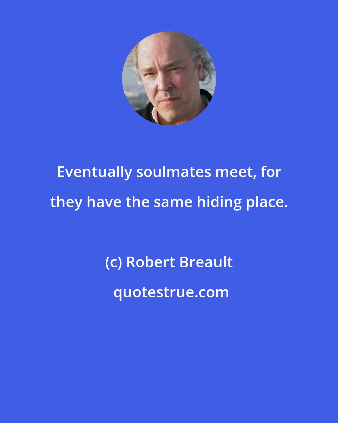 Robert Breault: Eventually soulmates meet, for they have the same hiding place.