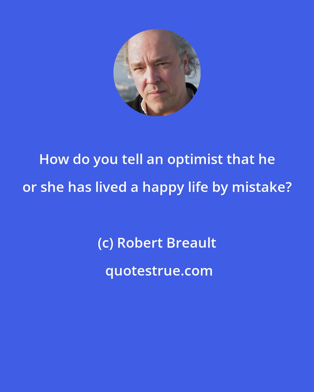 Robert Breault: How do you tell an optimist that he or she has lived a happy life by mistake?