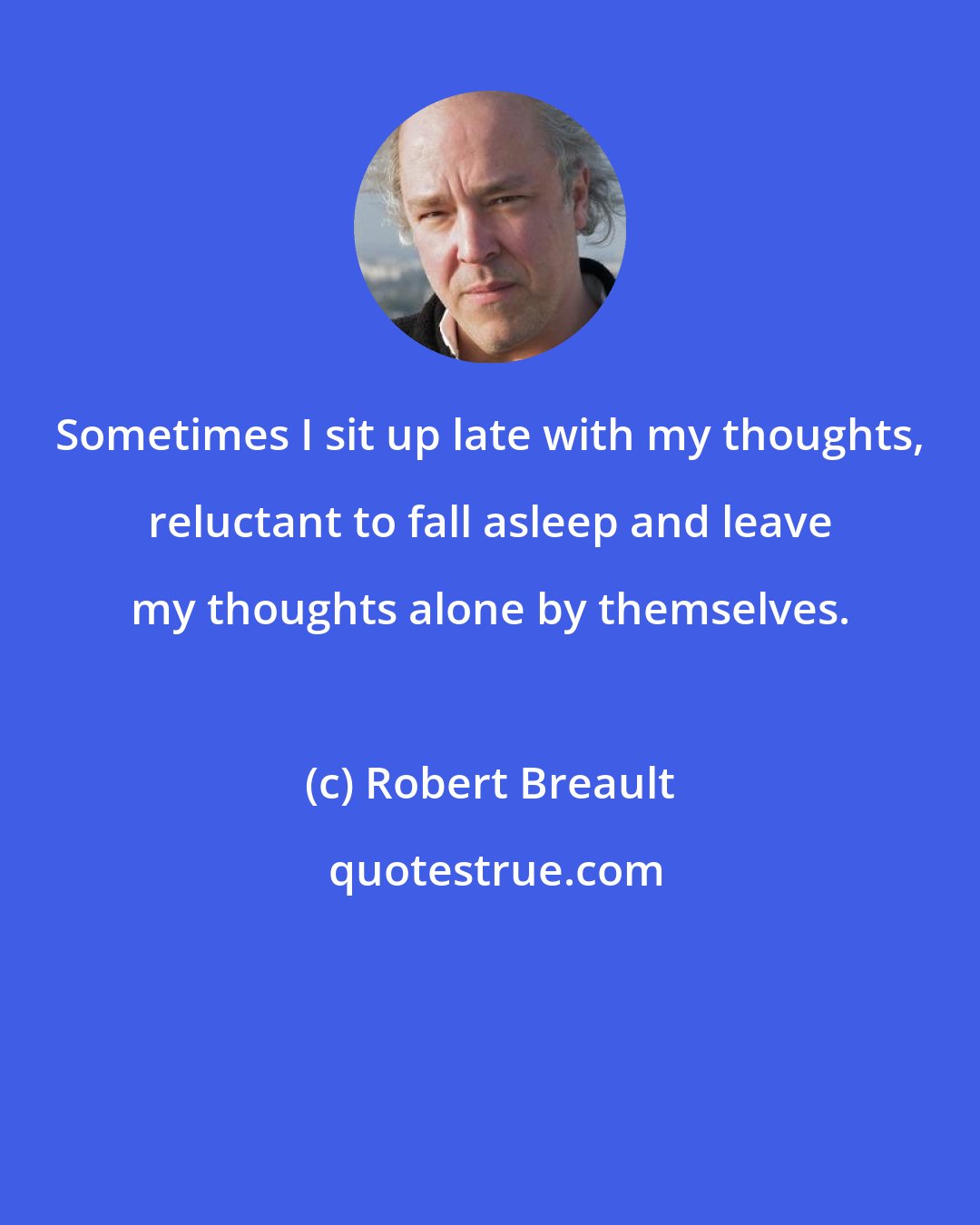 Robert Breault: Sometimes I sit up late with my thoughts, reluctant to fall asleep and leave my thoughts alone by themselves.