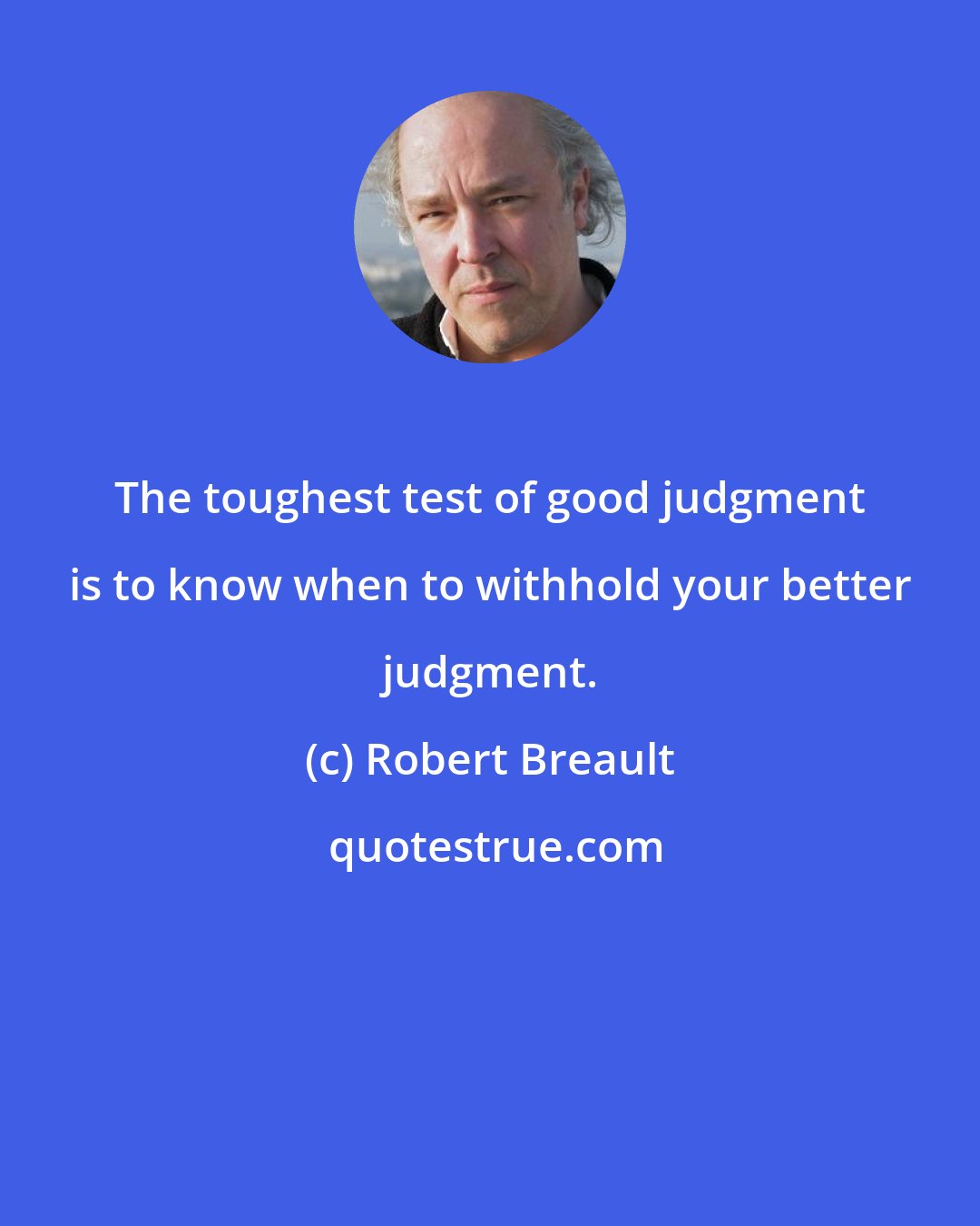 Robert Breault: The toughest test of good judgment is to know when to withhold your better judgment.