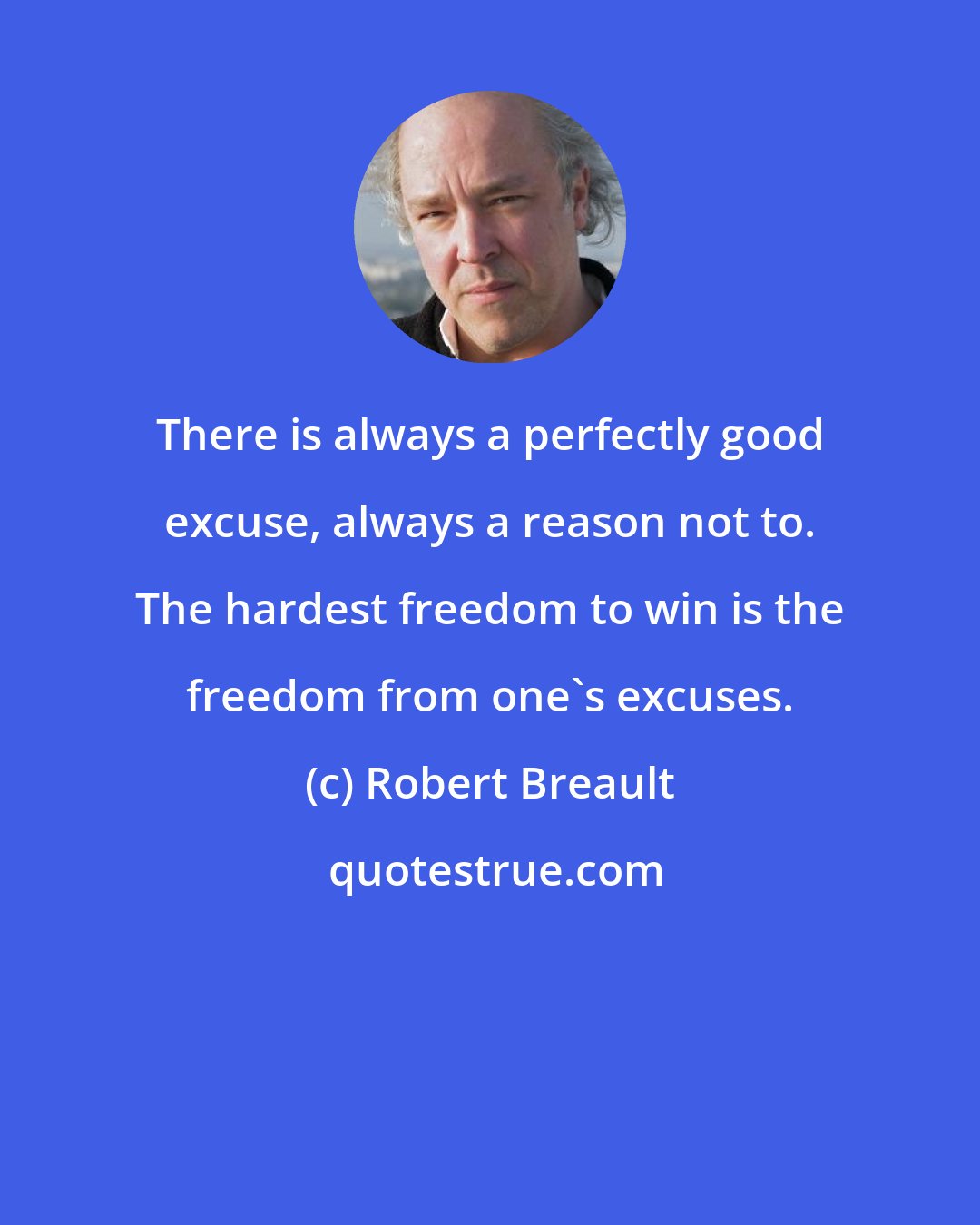 Robert Breault: There is always a perfectly good excuse, always a reason not to. The hardest freedom to win is the freedom from one's excuses.