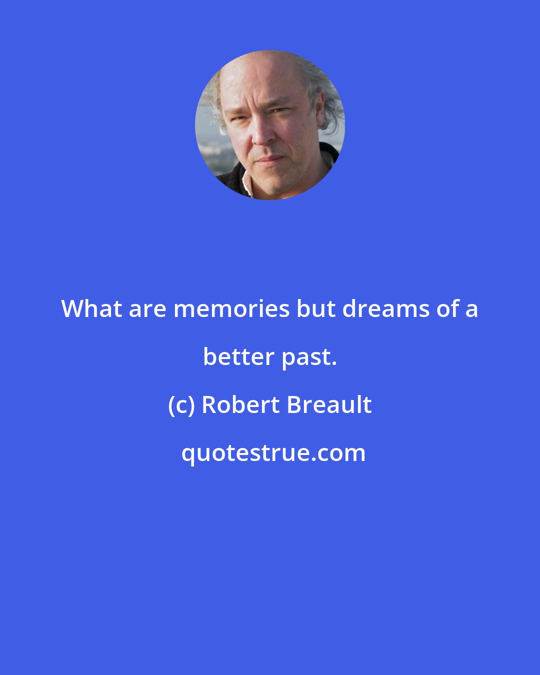 Robert Breault: What are memories but dreams of a better past.