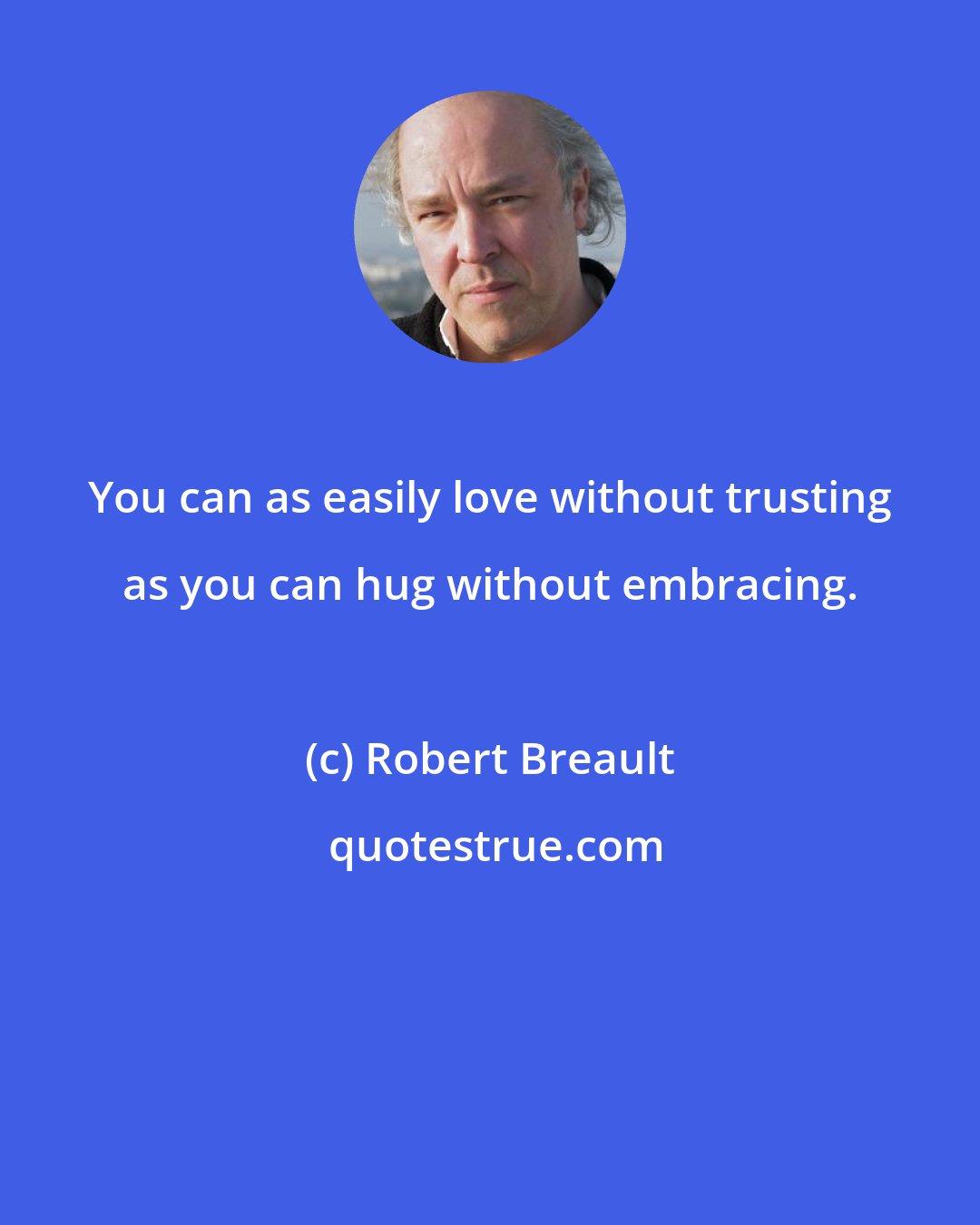 Robert Breault: You can as easily love without trusting as you can hug without embracing.