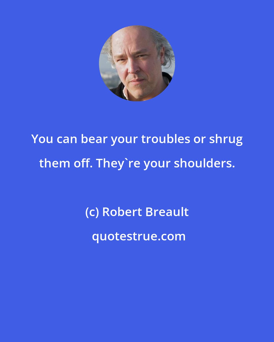 Robert Breault: You can bear your troubles or shrug them off. They're your shoulders.