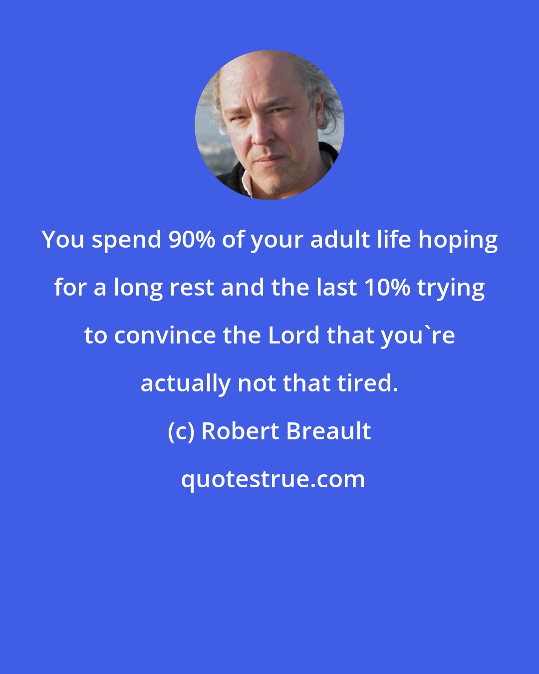 Robert Breault: You spend 90% of your adult life hoping for a long rest and the last 10% trying to convince the Lord that you're actually not that tired.