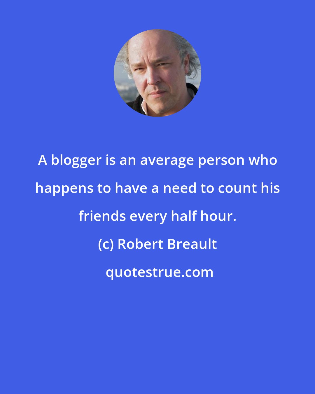 Robert Breault: A blogger is an average person who happens to have a need to count his friends every half hour.