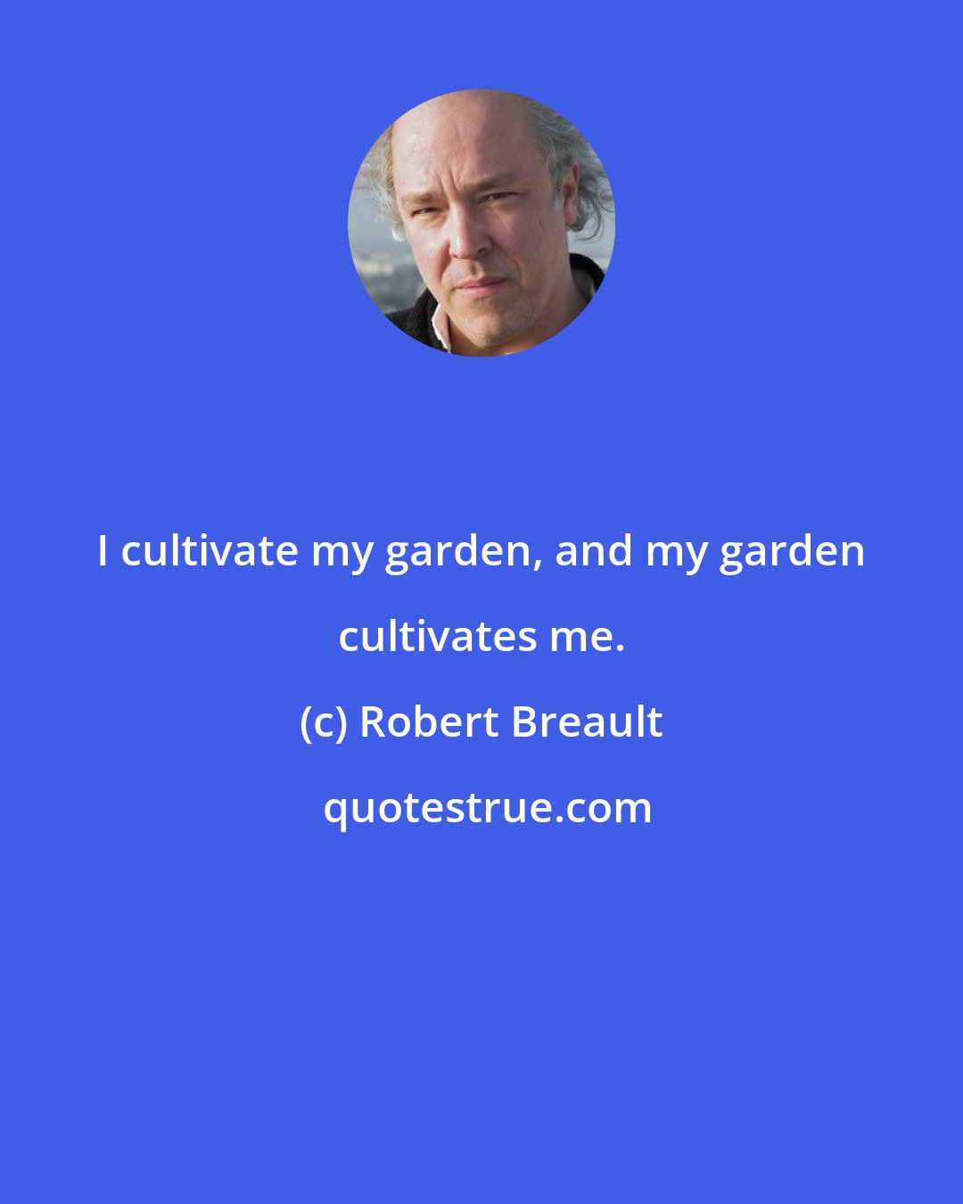 Robert Breault: I cultivate my garden, and my garden cultivates me.