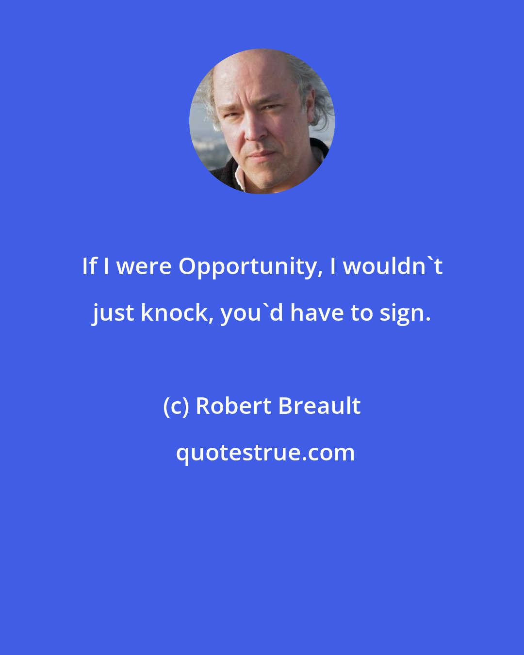 Robert Breault: If I were Opportunity, I wouldn't just knock, you'd have to sign.