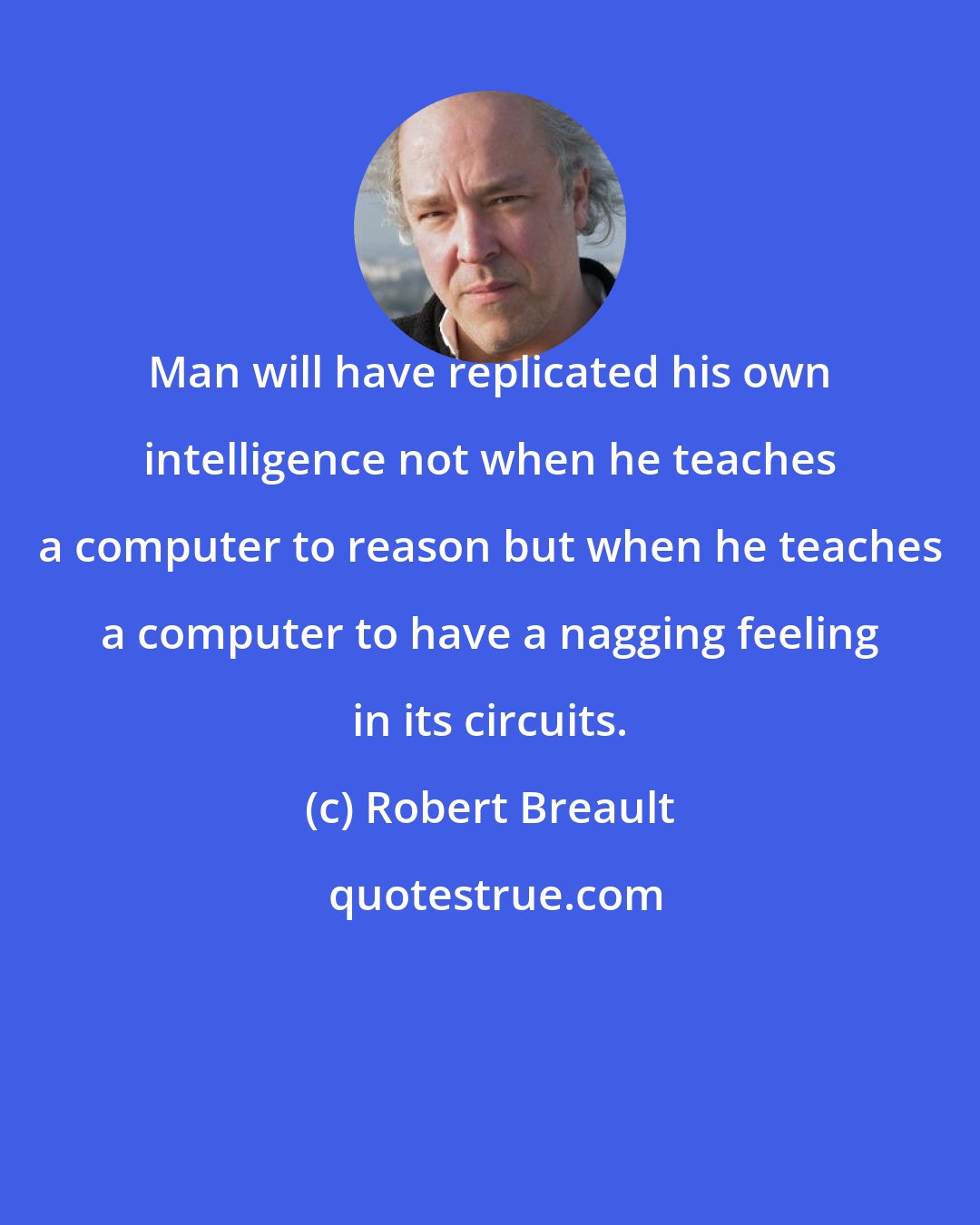 Robert Breault: Man will have replicated his own intelligence not when he teaches a computer to reason but when he teaches a computer to have a nagging feeling in its circuits.