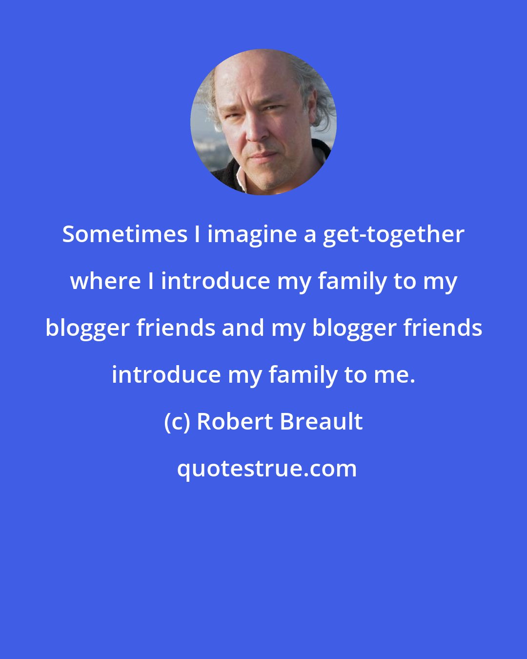 Robert Breault: Sometimes I imagine a get-together where I introduce my family to my blogger friends and my blogger friends introduce my family to me.