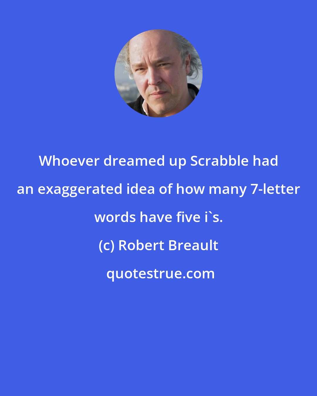 Robert Breault: Whoever dreamed up Scrabble had an exaggerated idea of how many 7-letter words have five i's.