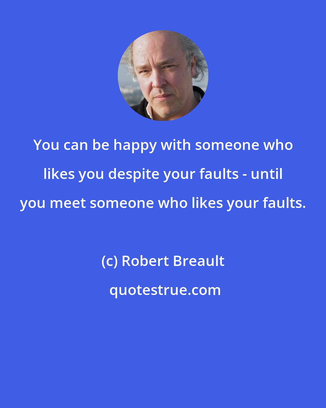 Robert Breault: You can be happy with someone who likes you despite your faults - until you meet someone who likes your faults.