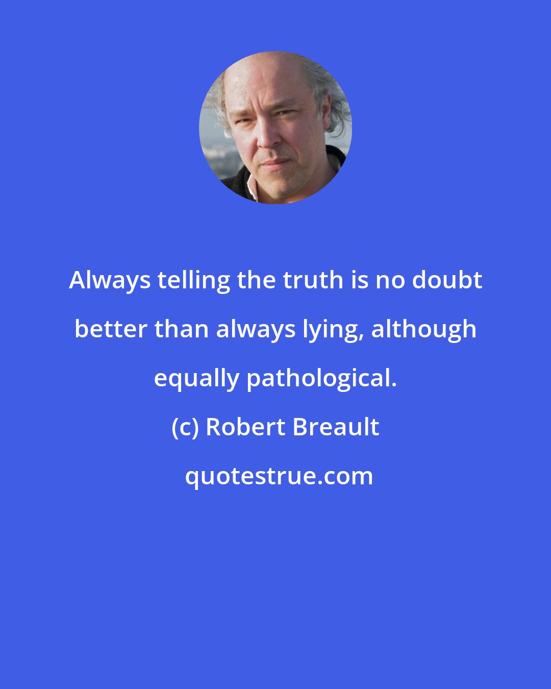 Robert Breault: Always telling the truth is no doubt better than always lying, although equally pathological.