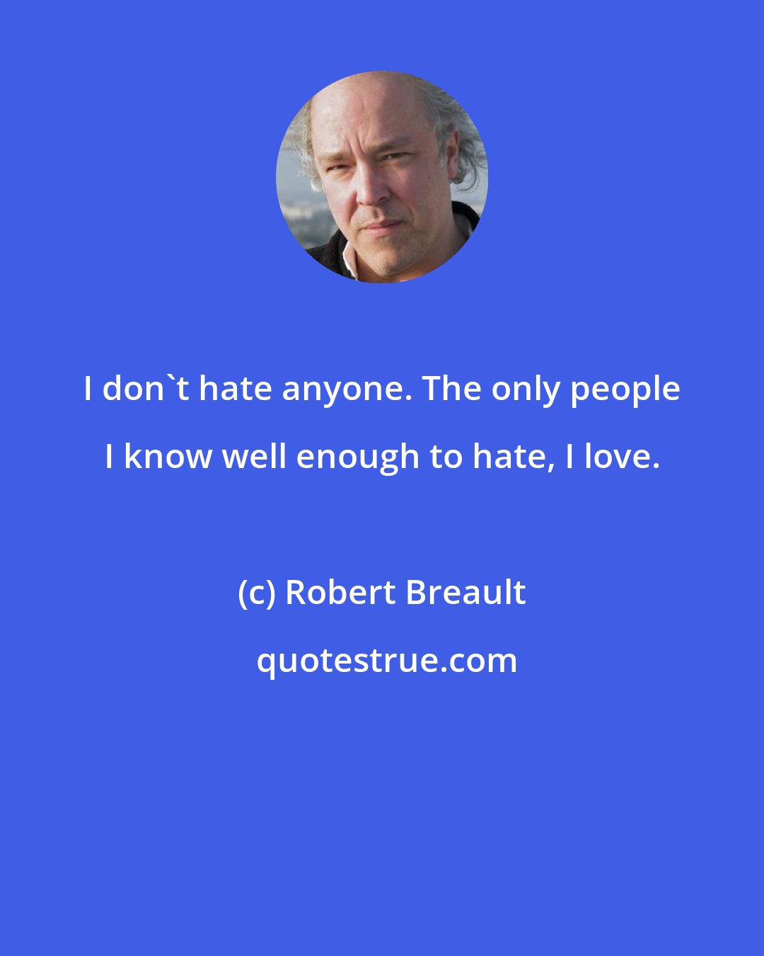 Robert Breault: I don't hate anyone. The only people I know well enough to hate, I love.