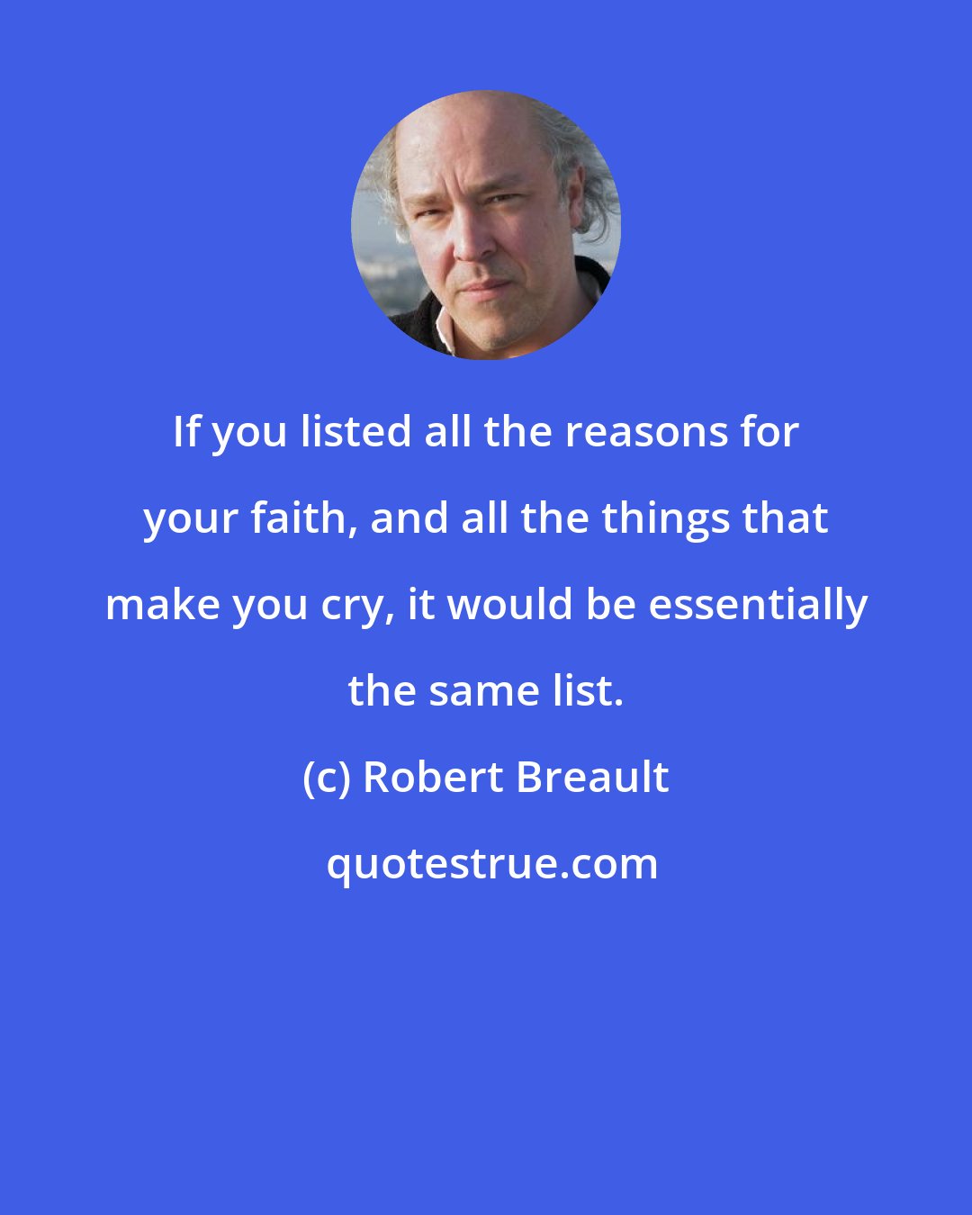 Robert Breault: If you listed all the reasons for your faith, and all the things that make you cry, it would be essentially the same list.