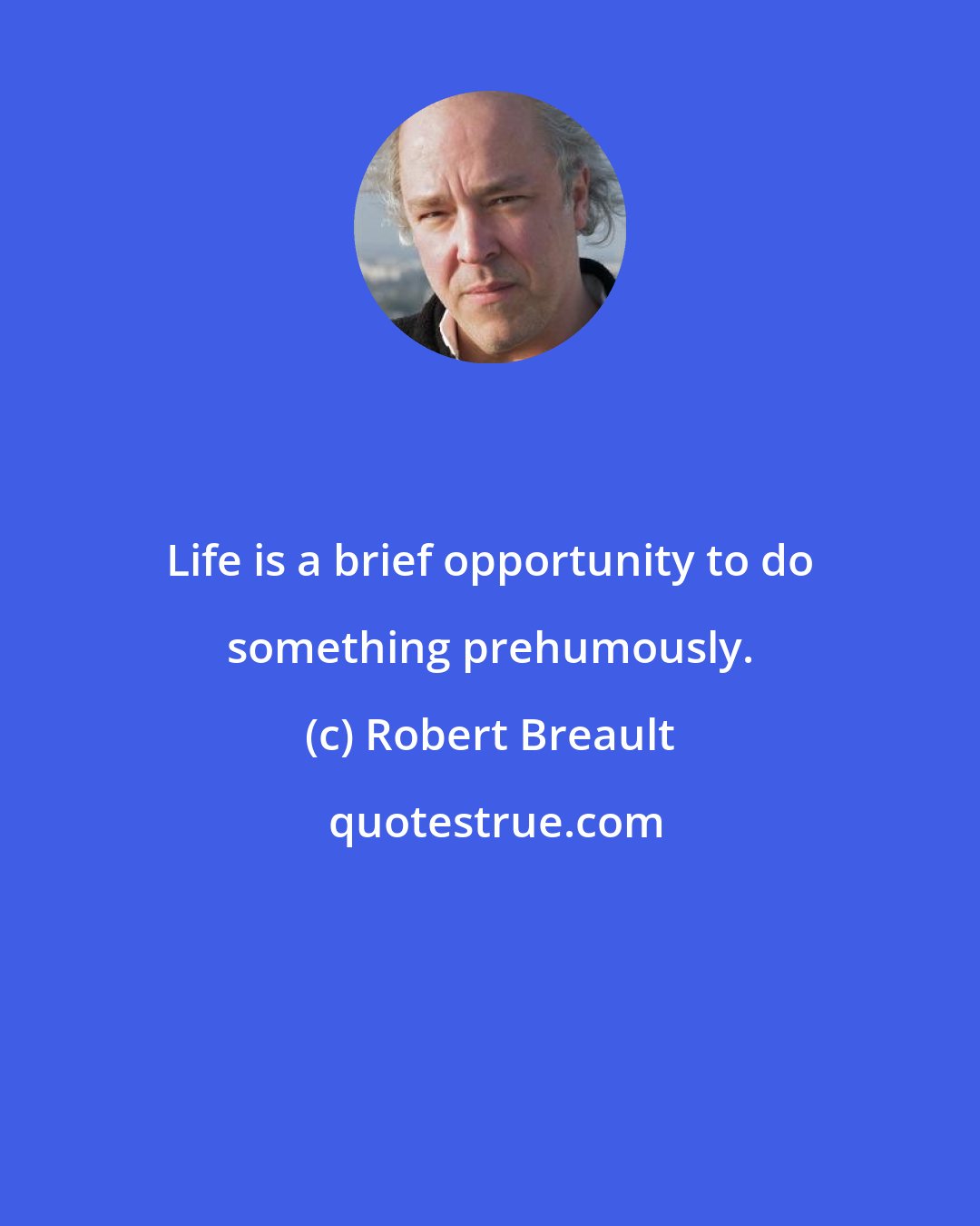 Robert Breault: Life is a brief opportunity to do something prehumously.