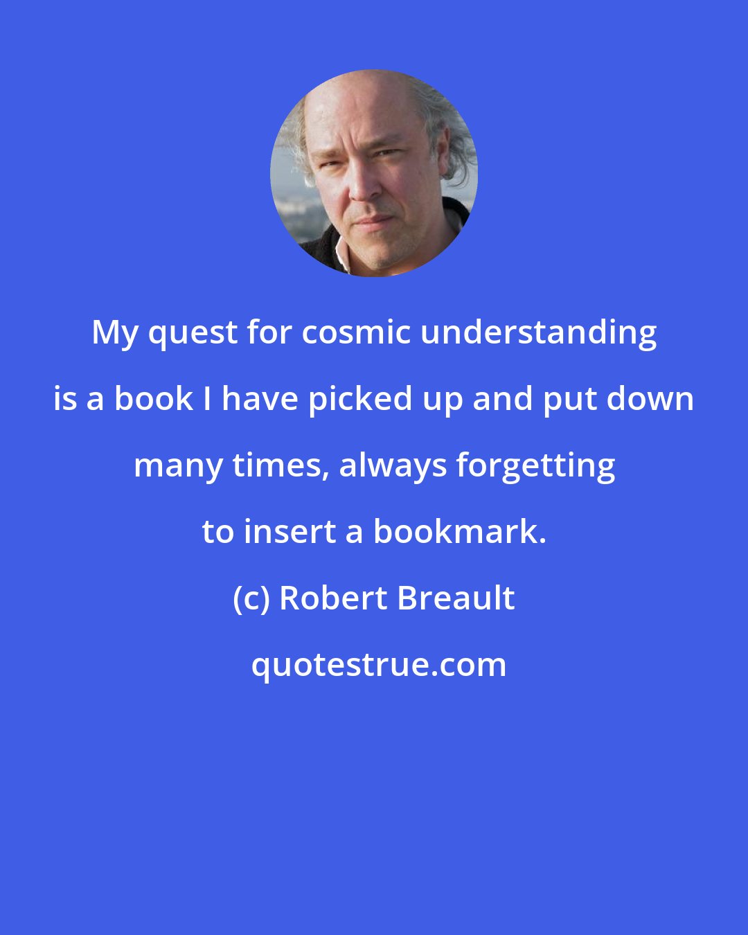 Robert Breault: My quest for cosmic understanding is a book I have picked up and put down many times, always forgetting to insert a bookmark.