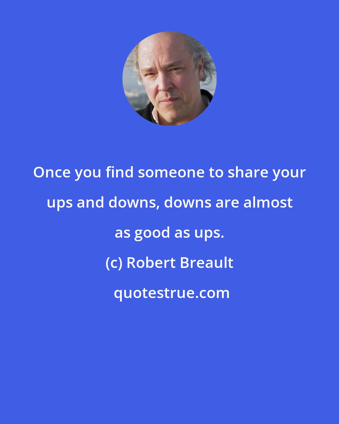 Robert Breault: Once you find someone to share your ups and downs, downs are almost as good as ups.