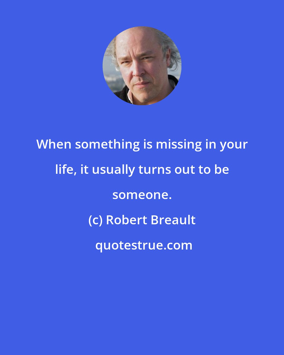 Robert Breault: When something is missing in your life, it usually turns out to be someone.