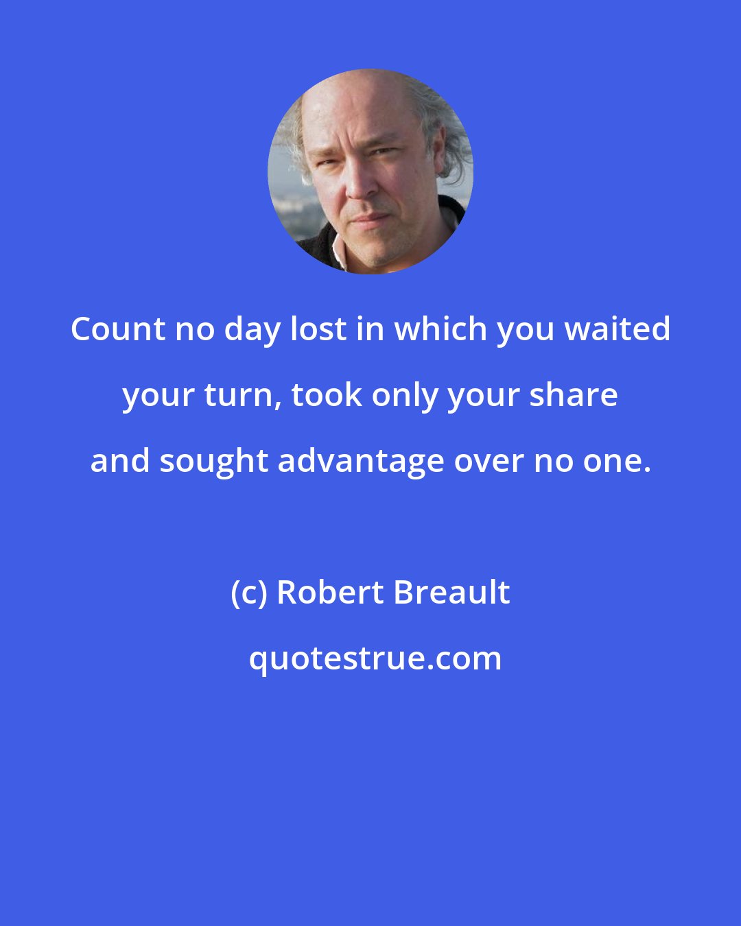 Robert Breault: Count no day lost in which you waited your turn, took only your share and sought advantage over no one.