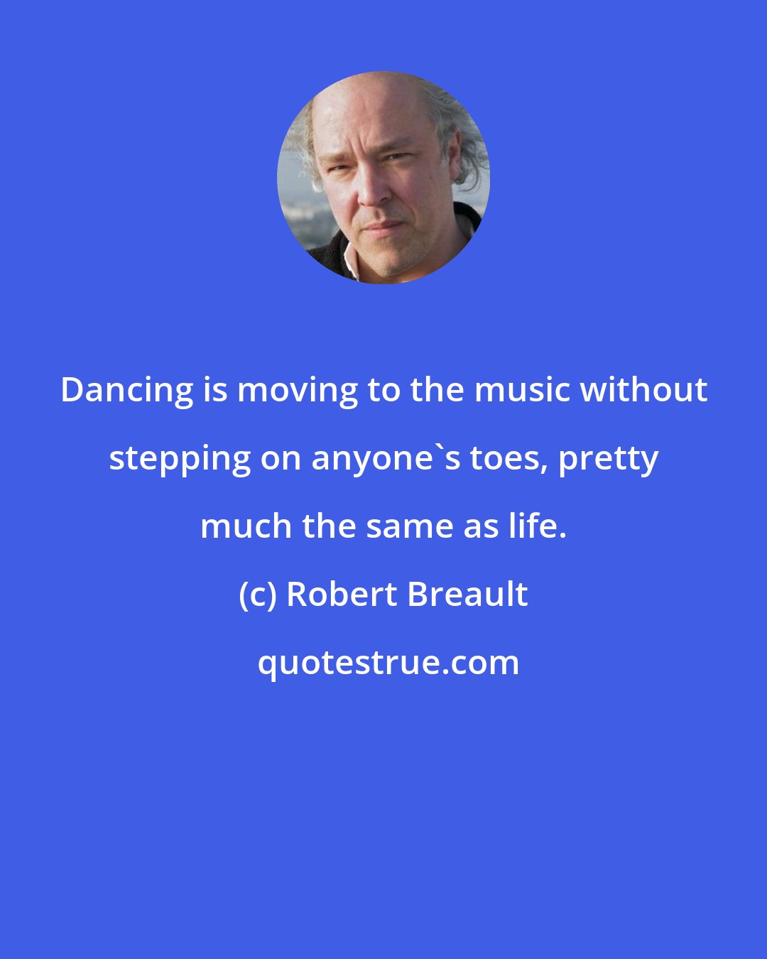 Robert Breault: Dancing is moving to the music without stepping on anyone's toes, pretty much the same as life.