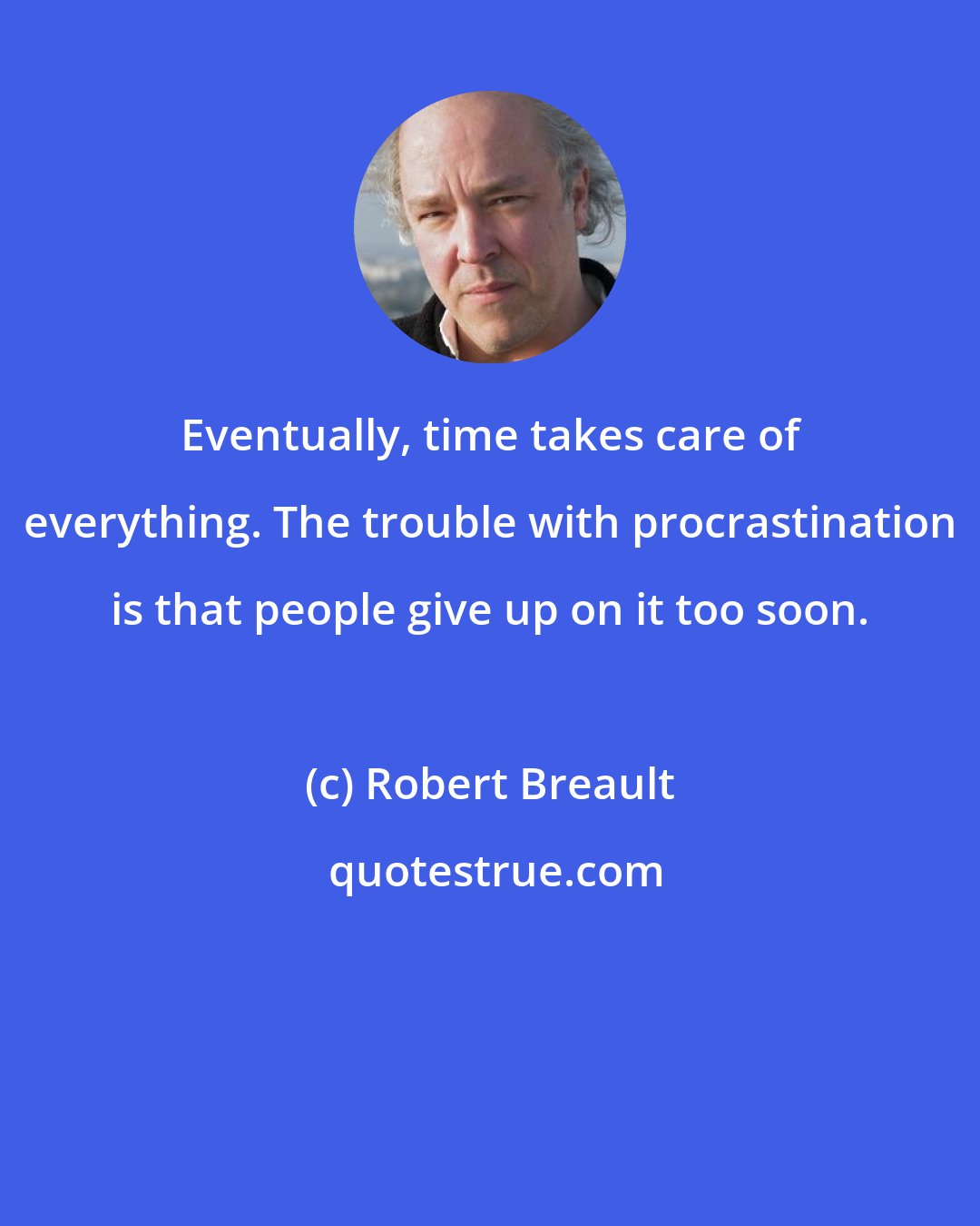 Robert Breault: Eventually, time takes care of everything. The trouble with procrastination is that people give up on it too soon.