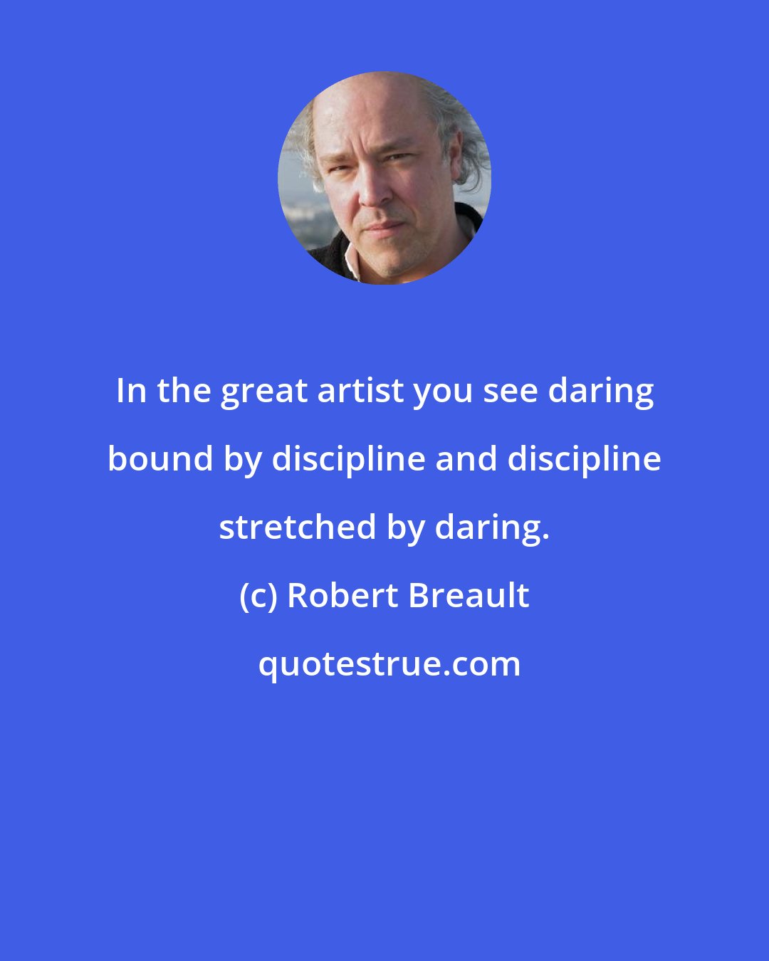 Robert Breault: In the great artist you see daring bound by discipline and discipline stretched by daring.