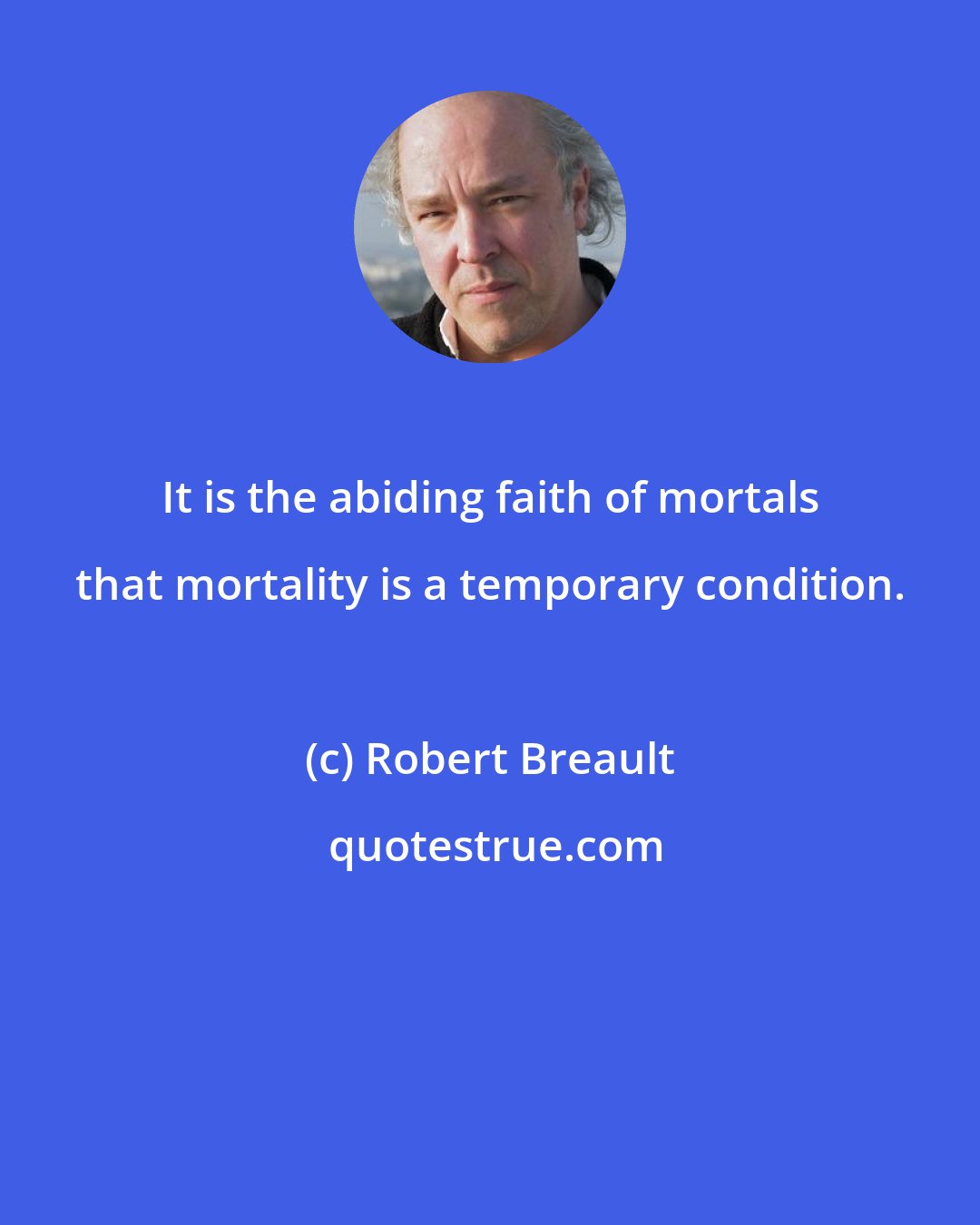 Robert Breault: It is the abiding faith of mortals that mortality is a temporary condition.