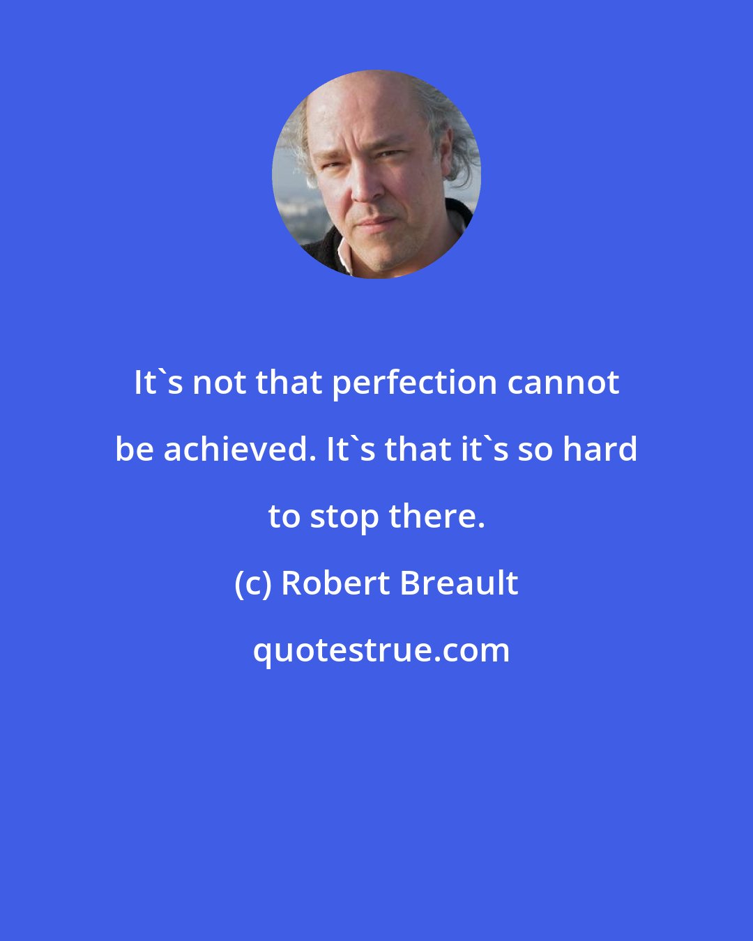 Robert Breault: It's not that perfection cannot be achieved. It's that it's so hard to stop there.