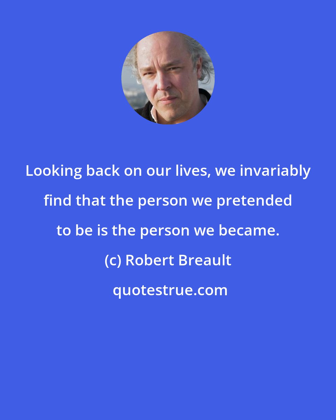 Robert Breault: Looking back on our lives, we invariably find that the person we pretended to be is the person we became.