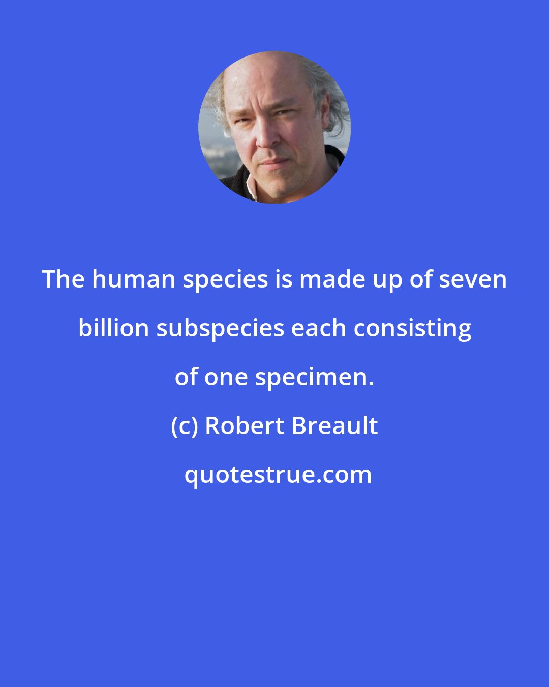 Robert Breault: The human species is made up of seven billion subspecies each consisting of one specimen.