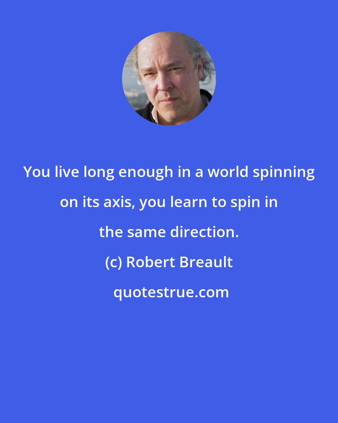 Robert Breault: You live long enough in a world spinning on its axis, you learn to spin in the same direction.