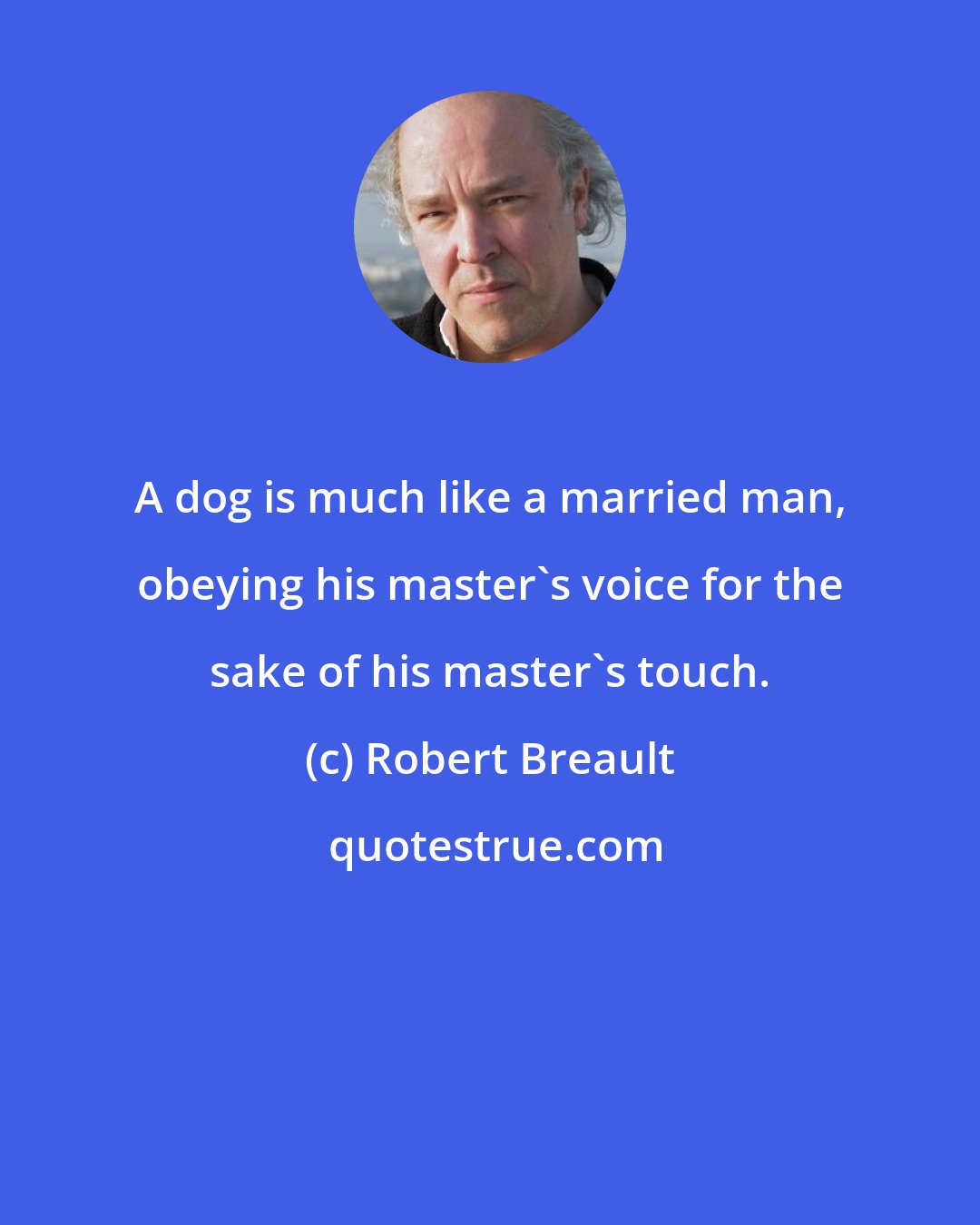 Robert Breault: A dog is much like a married man, obeying his master's voice for the sake of his master's touch.